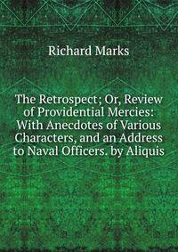 The Retrospect; Or, Review of Providential Mercies: With Anecdotes of Various Characters, and an Address to Naval Officers. by Aliquis