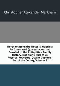 Northamptonshire Notes &amp; Queries: An Illustrated Quarterly Journal, Devoted to the Antiquities, Family History, Traditions, Parochial Records, Folk-Lore, Quaint Customs, &amp;c. of the County, Volume 2