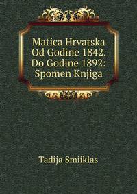 Matica Hrvatska Od Godine 1842. Do Godine 1892: Spomen Knjiga