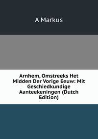 Arnhem, Omstreeks Het Midden Der Vorige Eeuw: Mit Geschiedkundige Aanteekeningen (Dutch Edition)