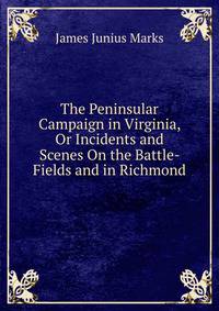 The Peninsular Campaign in Virginia, Or Incidents and Scenes On the Battle- Fields and in Richmond