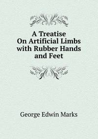 A Treatise On Artificial Limbs with Rubber Hands and Feet.
