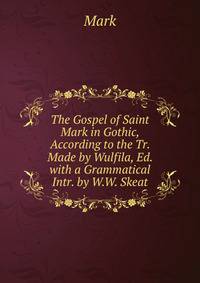 The Gospel of Saint Mark in Gothic, According to the Tr. Made by Wulfila, Ed. with a Grammatical Intr. by W.W. Skeat