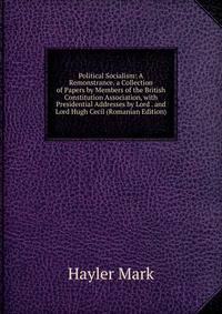 Political Socialism: A Remonstrance. a Collection of Papers by Members of the British Constitution Association, with Presidential Addresses by Lord . and Lord Hugh Cecil (Romanian Edition)