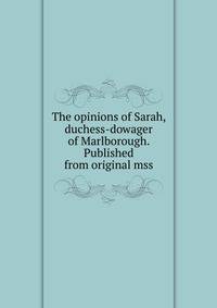 The opinions of Sarah, duchess-dowager of Marlborough. Published from original mss