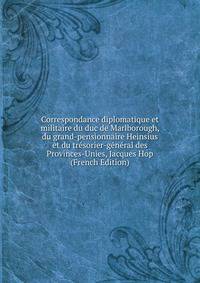 Correspondance diplomatique et militaire du duc de Marlborough, du grand-pensionnaire Heinsius et du tresorier-general des Provinces-Unies, Jacques Hop (French Edition)