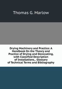 Drying Machinery and Practice: A Handbook On the Theory and Practice of Drying and Desiccating, with Classified Description of Installations, . Glossary of Technical Terms and Bibliography