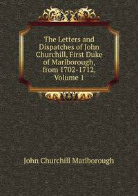 The Letters and Dispatches of John Churchill, First Duke of Marlborough, from 1702-1712, Volume 1