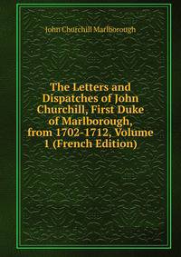 The Letters and Dispatches of John Churchill, First Duke of Marlborough, from 1702-1712, Volume 1 (French Edition)