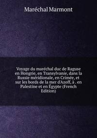Voyage du mar?chal duc de Raguse en Hongrie, en Transylvanie, dans la Russie m?ridionale, en Crim?e, et sur les bords de la mer d'Azoff, ? . en Palestine et en ?gypte (French Edition)