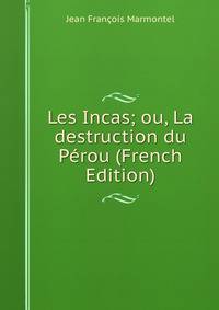 Les Incas; ou, La destruction du Perou (French Edition)