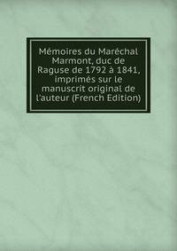 M?moires du Mar?chal Marmont, duc de Raguse de 1792 ? 1841, imprim?s sur le manuscrit original de l'auteur (French Edition)