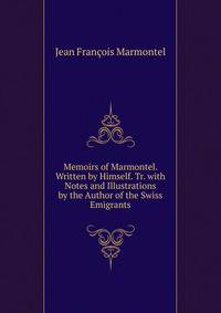 Memoirs of Marmontel. Written by Himself. Tr. with Notes and Illustrations by the Author of the Swiss Emigrants