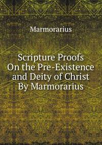 Scripture Proofs On the Pre-Existence and Deity of Christ By Marmorarius.
