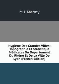 Hygiene Des Grandes Villes: Topographie Et Statistique Medicales Du Departement Du Rhone Et De La Ville De Lyon (French Edition)