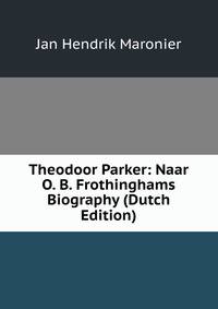 Theodoor Parker: Naar O. B. Frothinghams Biography (Dutch Edition)