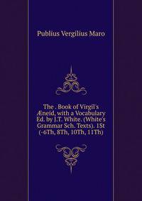 The . Book of Virgil's ?neid, with a Vocabulary Ed. by J.T. White. (White's Grammar Sch. Texts). 1St (-6Th, 8Th, 10Th, 11Th)