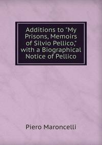 Additions to "My Prisons, Memoirs of Silvio Pellico," with a Biographical Notice of Pellico