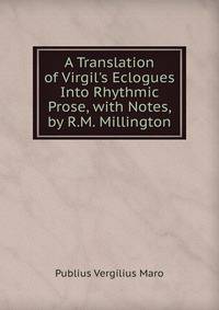 A Translation of Virgil's Eclogues Into Rhythmic Prose, with Notes, by R.M. Millington