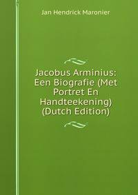 Jacobus Arminius: Een Biografie (Met Portret En Handteekening) (Dutch Edition)