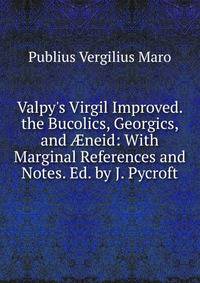 Valpy's Virgil Improved. the Bucolics, Georgics, and ?neid: With Marginal References and Notes. Ed. by J. Pycroft