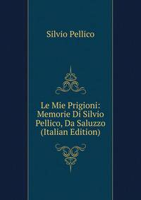 Le Mie Prigioni: Memorie Di Silvio Pellico, Da Saluzzo (Italian Edition)