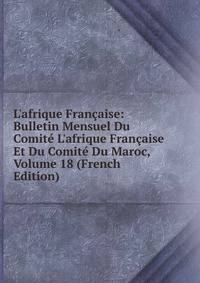 L'afrique Fran?aise: Bulletin Mensuel Du Comit? L'afrique Fran?aise Et Du Comit? Du Maroc, Volume 18 (French Edition)