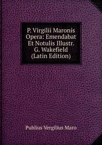 P. Virgilii Maronis Opera: Emendabat Et Notulis Illustr. G. Wakefield (Latin Edition)