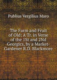 The Farm and Fruit of Old: A Tr. in Verse of the 1St and 2Nd Georgics, by a Market-Gardener R.D. Blackmore.