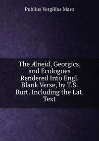 The ?neid, Georgics, and Ecologues Rendered Into Engl. Blank Verse, by T.S. Burt. Including the Lat. Text