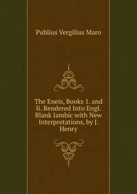 The Eneis, Books 1. and Ii. Rendered Into Engl. Blank Iambic with New Interpretations, by J. Henry