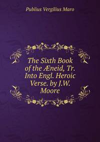 The Sixth Book of the ?neid, Tr. Into Engl. Heroic Verse. by J.W. Moore