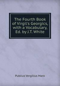 The Fourth Book of Virgil's Georgics, with a Vocabulary, Ed. by J.T. White