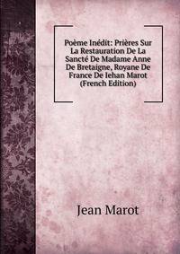 Poeme Inedit: Prieres Sur La Restauration De La Sancte De Madame Anne De Bretaigne, Royane De France De Iehan Marot (French Edition)