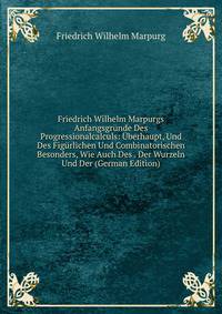 Friedrich Wilhelm Marpurgs Anfangsgrunde Des Progressionalcalculs: Uberhaupt, Und Des Figurlichen Und Combinatorischen Besonders, Wie Auch Des . Der Wurzeln Und Der (German Edition)