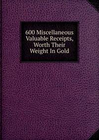600 Miscellaneous Valuable Receipts, Worth Their Weight In Gold