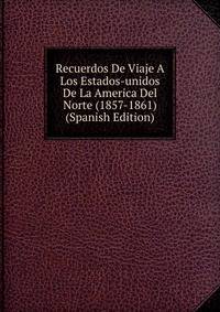 Recuerdos De Viaje A Los Estados-unidos De La America Del Norte (1857-1861) (Spanish Edition)