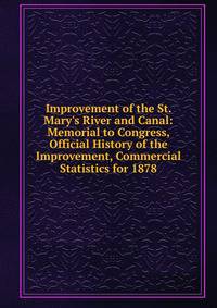Improvement of the St. Mary's River and Canal: Memorial to Congress, Official History of the Improvement, Commercial Statistics for 1878