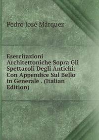 Esercitazioni Architettoniche Sopra Gli Spettacoli Degli Antichi: Con Appendice Sul Bello in Generale . (Italian Edition)