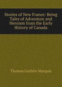 Stories of New France: Being Tales of Adventure and Heroism from the Early History of Canada