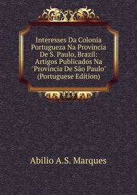 Interesses Da Colonia Portugueza Na Provincia De S. Paulo, Brazil: Artigos Publicados Na "Provincia De S?o Paulo" (Portuguese Edition)