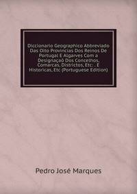 Diccionario Geographico Abbreviado Das Oito Provincias Dos Reinos De Portugal E Algarves Com a Designacao Dos Concelhos, Comarcas, Districtos, Etc: . E Historicas, Etc (Portuguese Edition)