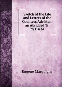 Sketch of the Life and Letters of the Countess Adelstan. an Abridged Tr. by E.a.M.