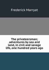 The privateersman; adventures by sea and land, in civil and savage life, one hundred years ago