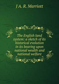 The English land system: a sketch of its historical evolution in its bearing upon national wealth and national welfare
