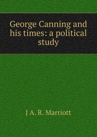 George Canning and his times: a political study