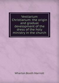 Vestiarium Christianum: the origin and gradual development of the dress of the holy ministry in the church