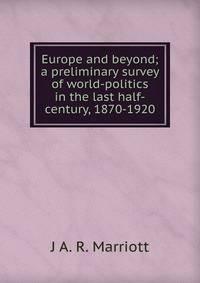 Europe and beyond; a preliminary survey of world-politics in the last half-century, 1870-1920