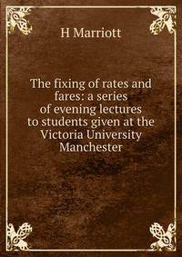The fixing of rates and fares: a series of evening lectures to students given at the Victoria University Manchester
