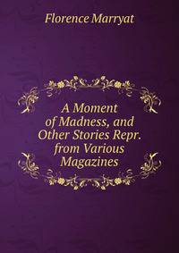 A Moment of Madness, and Other Stories Repr. from Various Magazines.